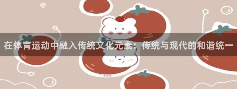熊猫体育比赛直播：在体育运动中融入传统文化元素：传统与现代的和谐统一